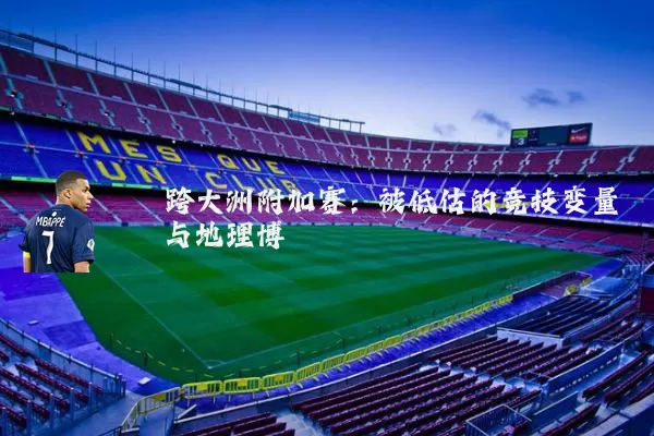 跨大洲附加赛：被低估的竞技变量与地理博弈