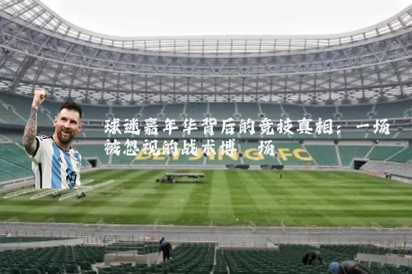 球迷嘉年华背后的竞技真相：一场被忽视的战术博弈场