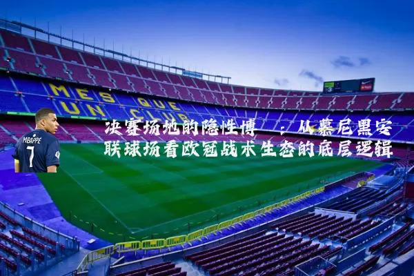决赛场地的隐性博弈:从慕尼黑安联球场看欧冠战术生态的底层逻辑