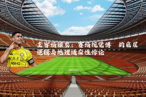 主客场球衣:赛场视觉博弈的底层逻辑与地理适应性悖论