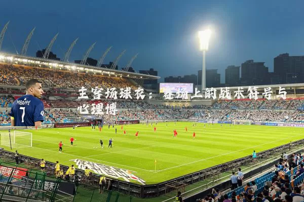 主客场球衣:赛场上的战术符号与心理博弈