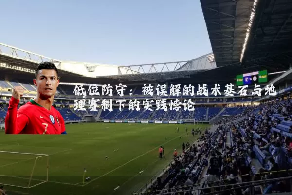 低位防守:被误解的战术基石与地理赛制下的实践悖论