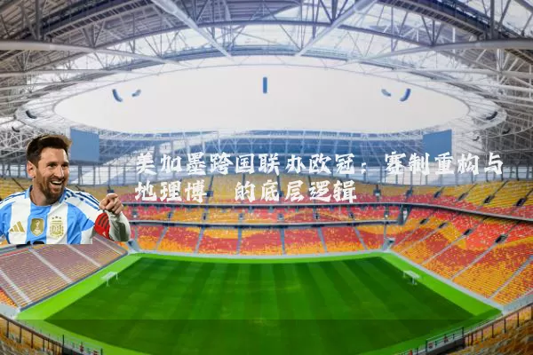 美加墨跨国联办欧冠:赛制重构与地理博弈的底层逻辑