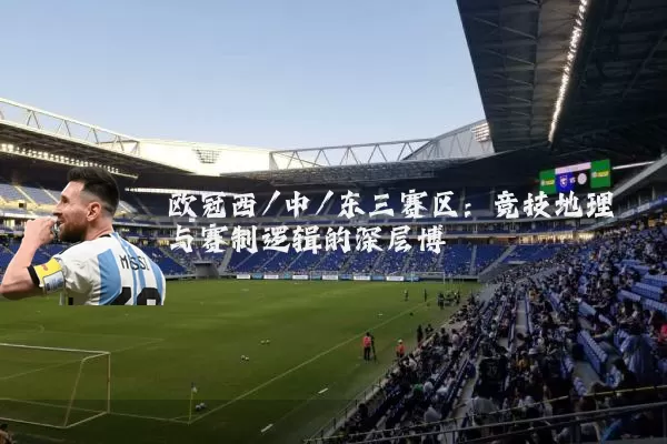 欧冠西/中/东三赛区:竞技地理与赛制逻辑的深层博弈