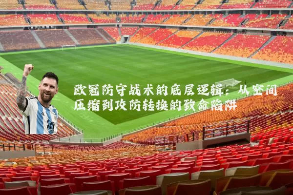 欧冠防守战术的底层逻辑:从空间压缩到攻防转换的致命陷阱