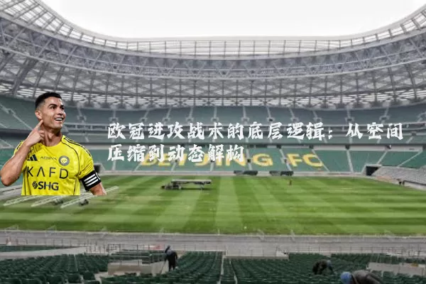 欧冠进攻战术的底层逻辑：从空间压缩到动态解构